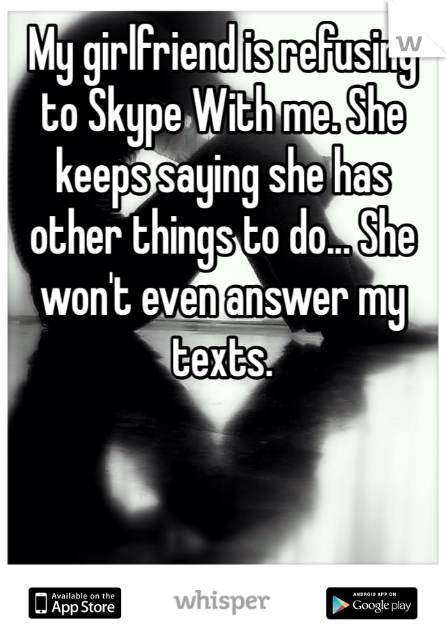 My girlfriend is refusing to Skype With me. She keeps saying she has other things to do... She won't even answer my texts. 