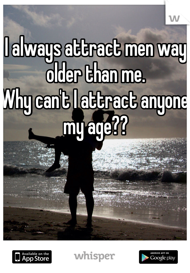 I always attract men way older than me. 
Why can't I attract anyone my age??