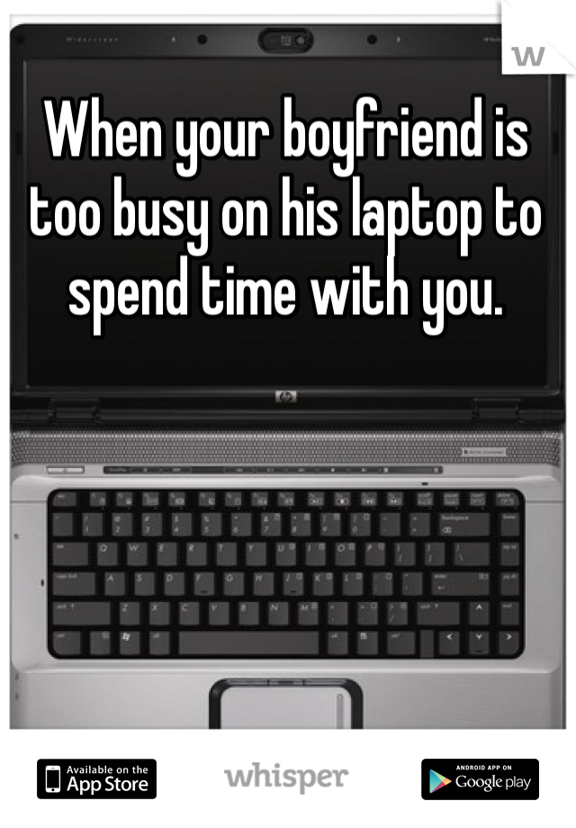 When your boyfriend is too busy on his laptop to spend time with you. 