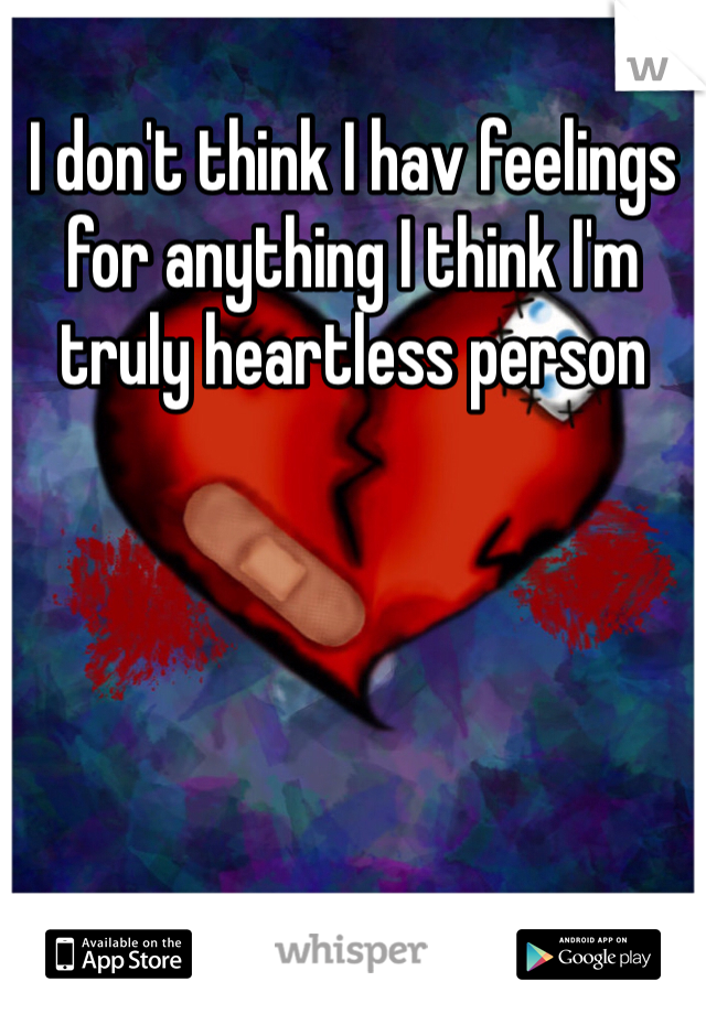 I don't think I hav feelings for anything I think I'm truly heartless person 