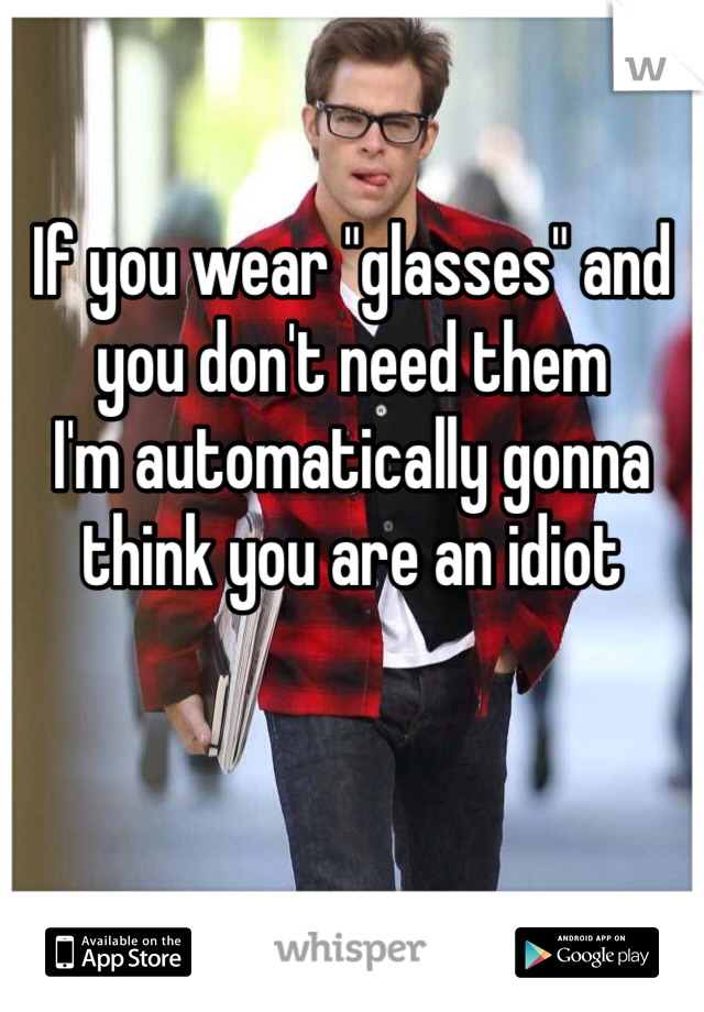 If you wear "glasses" and you don't need them 
I'm automatically gonna think you are an idiot