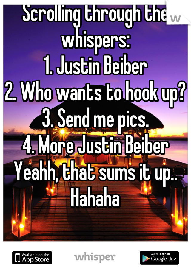 Scrolling through the whispers:
1. Justin Beiber
2. Who wants to hook up?
3. Send me pics.
4. More Justin Beiber
Yeahh, that sums it up.. Hahaha