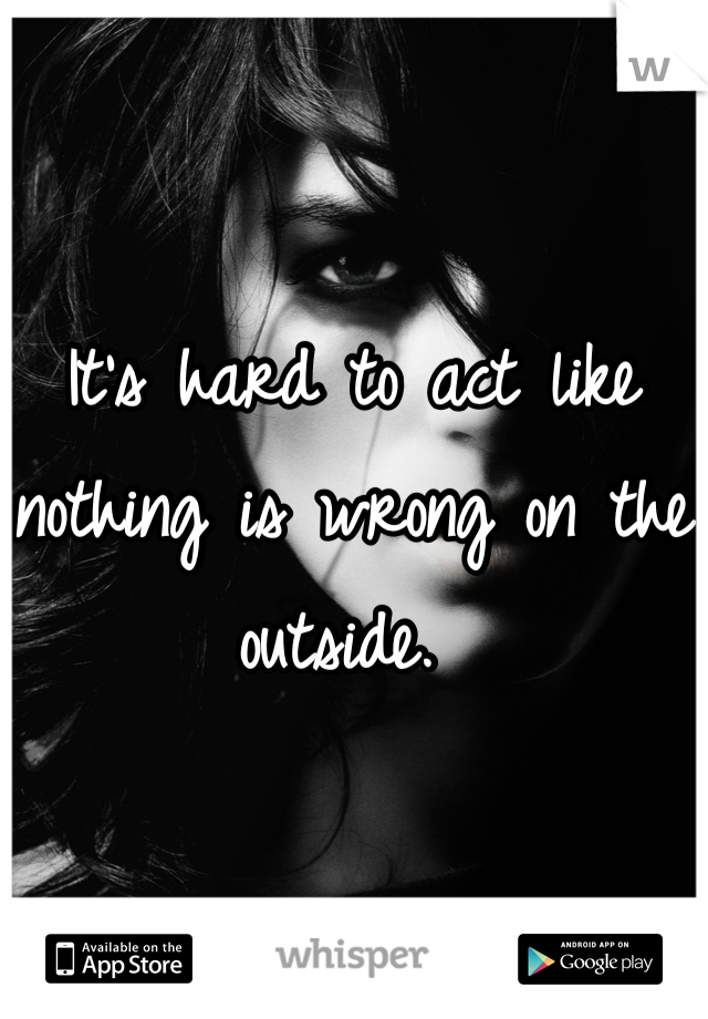 It's hard to act like nothing is wrong on the outside. 