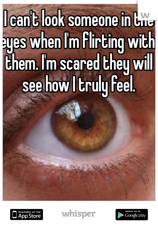 I can't look someone in the eyes when I'm flirting with them. I'm scared they will see how I truly feel. 