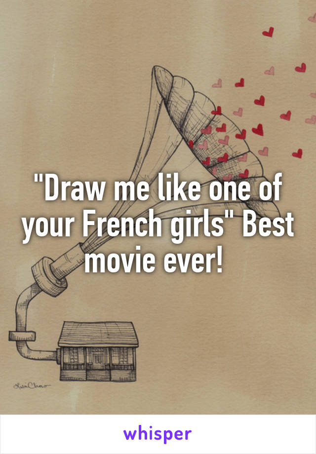 "Draw me like one of your French girls" Best movie ever! 