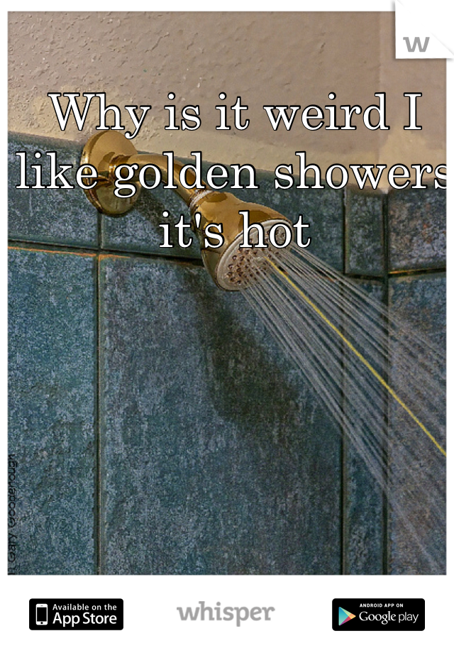 Why is it weird I like golden showers it's hot