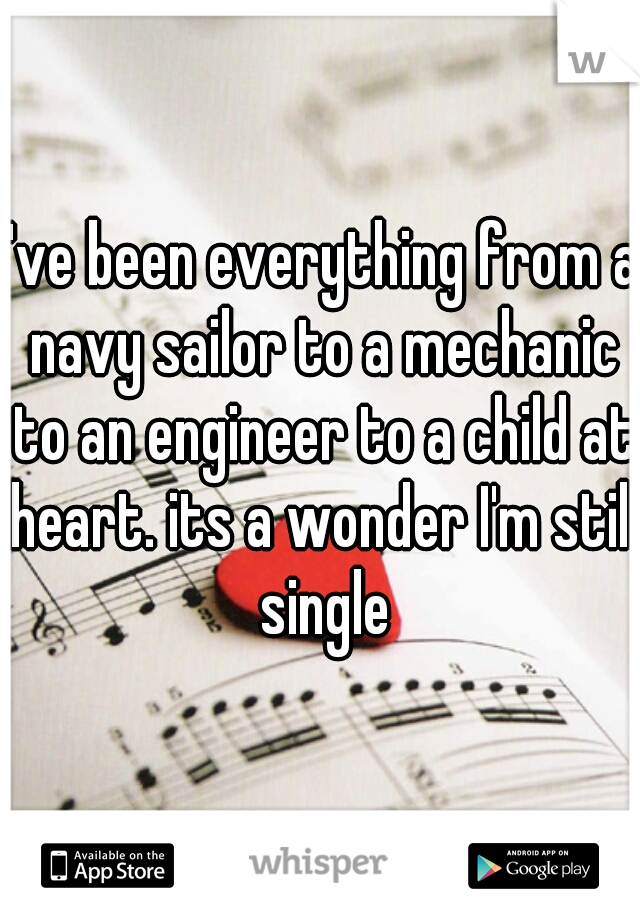 I've been everything from a navy sailor to a mechanic to an engineer to a child at heart. its a wonder I'm still single