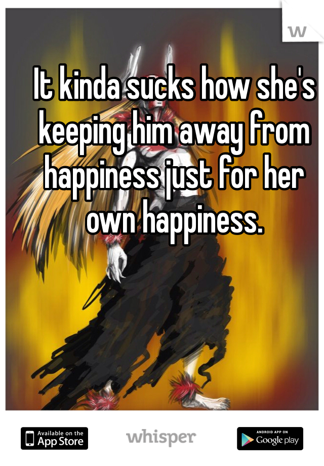 It kinda sucks how she's keeping him away from happiness just for her own happiness. 