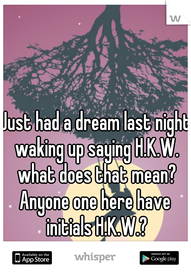 Just had a dream last night waking up saying H.K.W. what does that mean?
Anyone one here have initials H.K.W.?