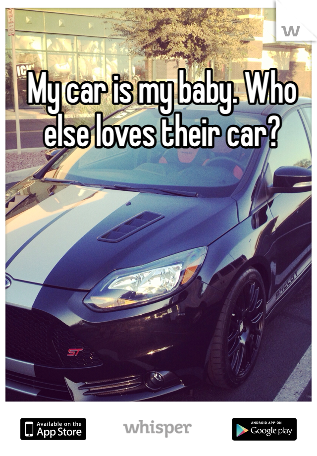 My car is my baby. Who else loves their car? 