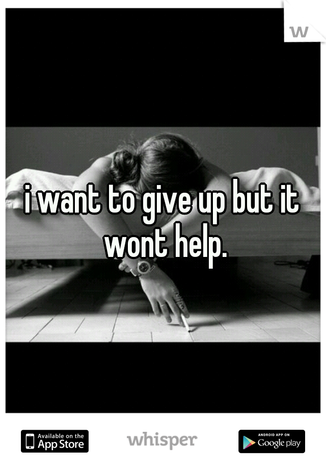 i want to give up but it wont help.