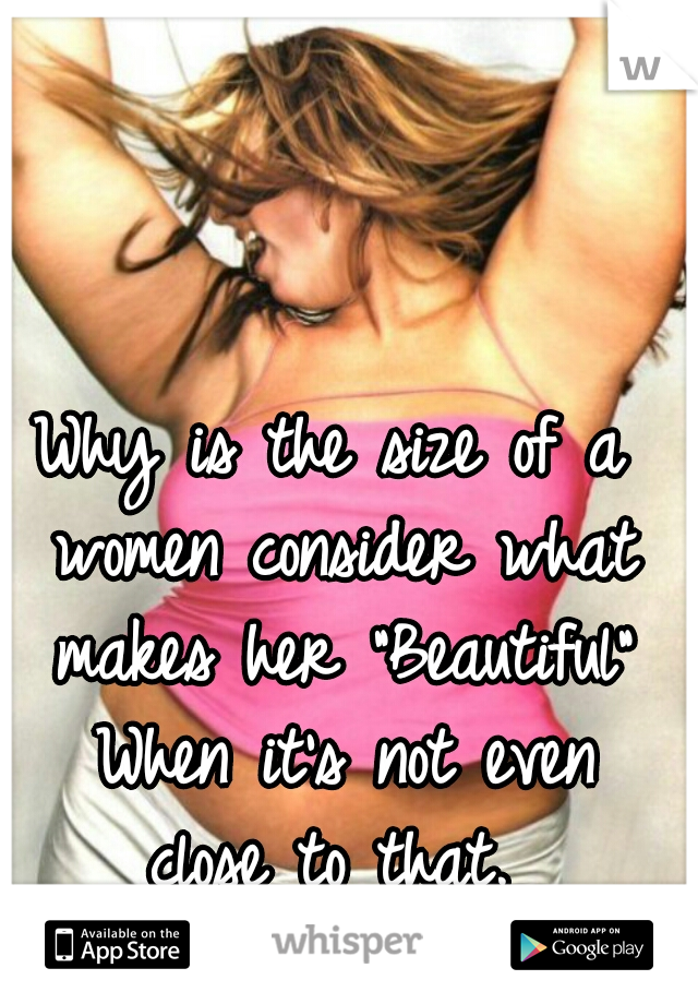 Why is the size of a women consider what makes her "Beautiful" When it's not even close to that. 