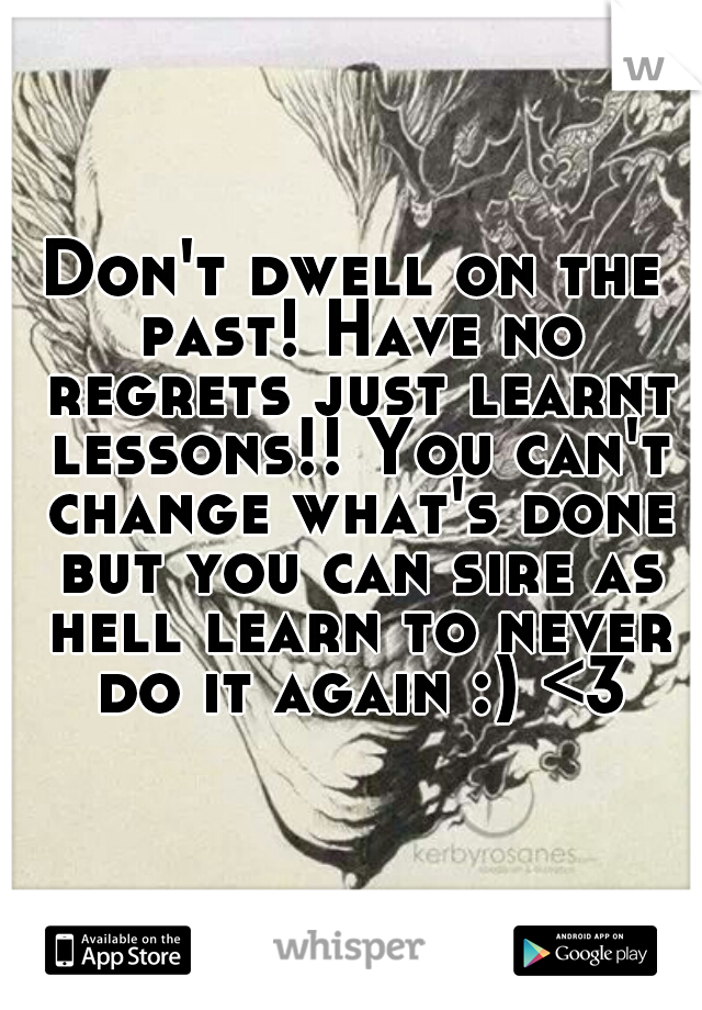 Don't dwell on the past! Have no regrets just learnt lessons!! You can't change what's done but you can sire as hell learn to never do it again :) <3