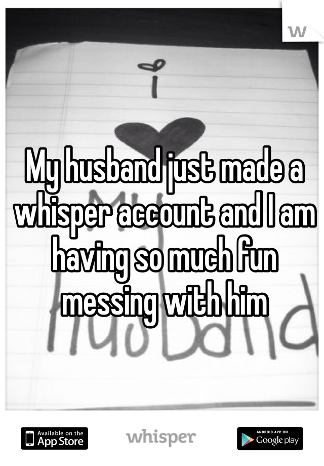 My husband just made a whisper account and I am having so much fun messing with him