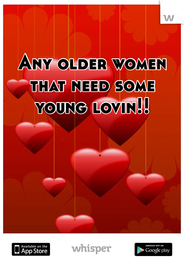 Any older women that need some young lovin!!