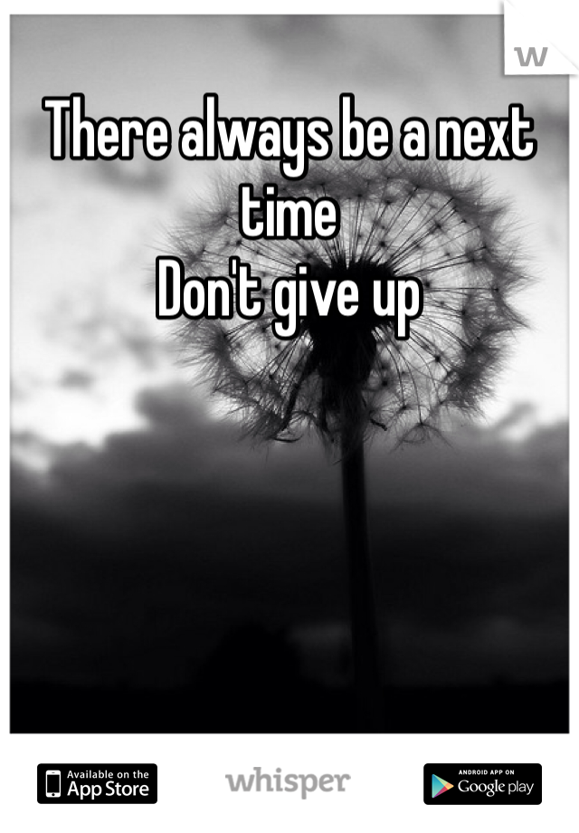 There always be a next time 
Don't give up