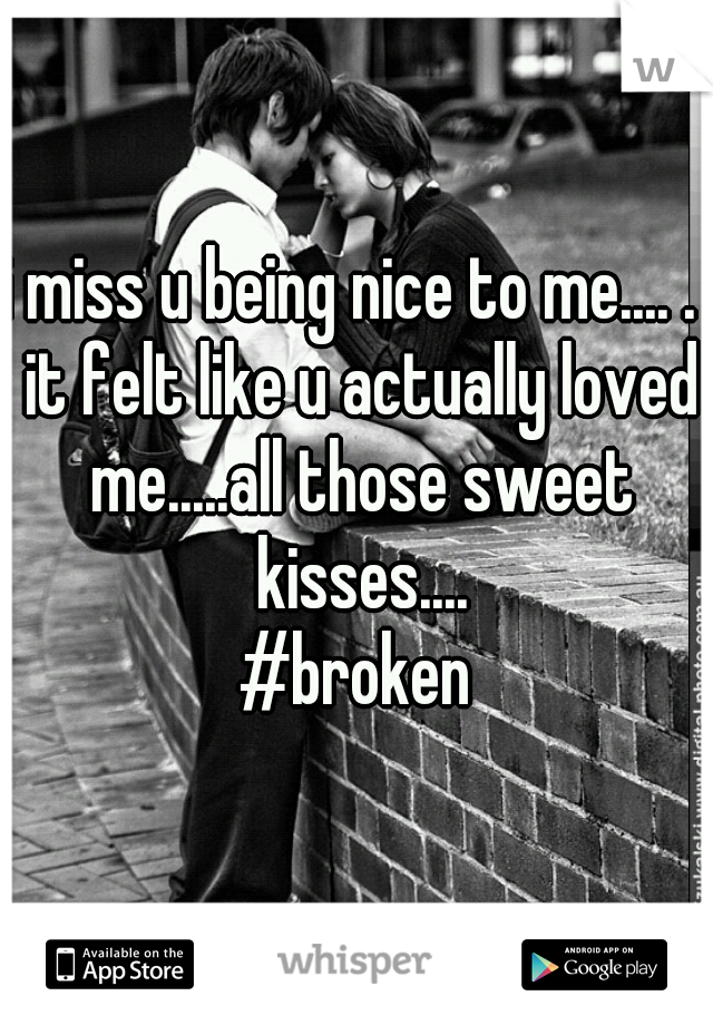 i miss u being nice to me.... .  it felt like u actually loved me.....all those sweet kisses....

#broken