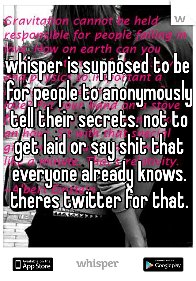 whisper is supposed to be for people to anonymously tell their secrets. not to get laid or say shit that everyone already knows. theres twitter for that.