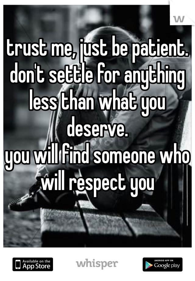 trust me, just be patient.
don't settle for anything less than what you deserve.
you will find someone who will respect you