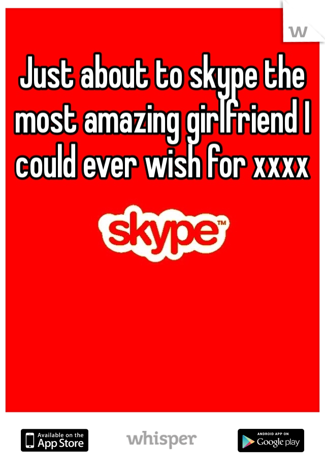 Just about to skype the most amazing girlfriend I could ever wish for xxxx 