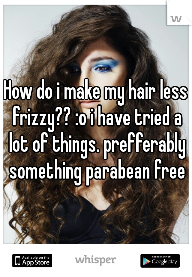 How do i make my hair less frizzy?? :o i have tried a lot of things. prefferably something parabean free