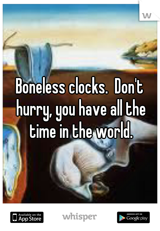 Boneless clocks.  Don't hurry, you have all the time in the world.