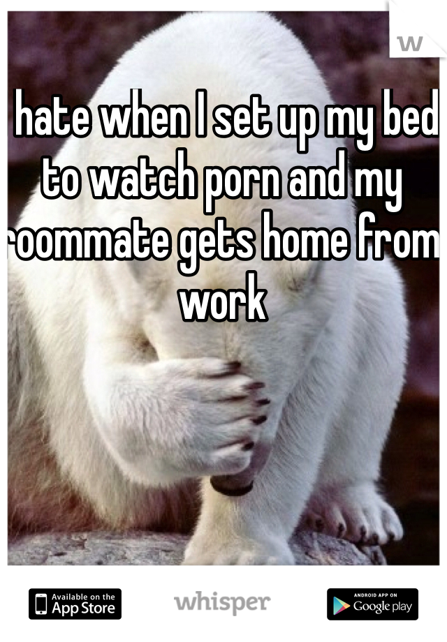 I hate when I set up my bed to watch porn and my roommate gets home from work