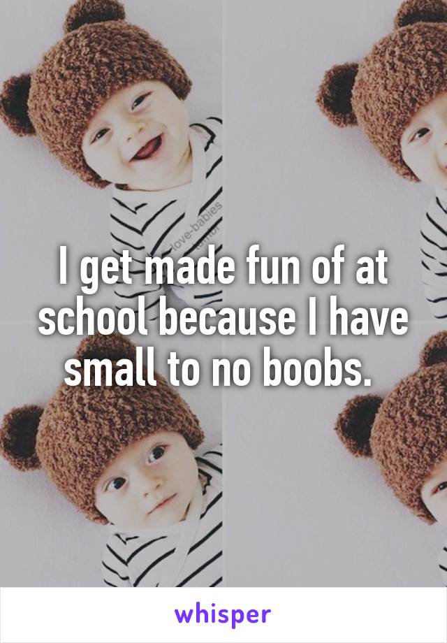 I get made fun of at school because I have small to no boobs. 