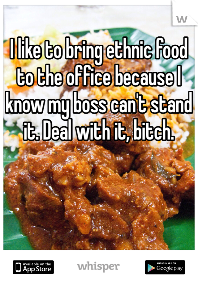 I like to bring ethnic food to the office because I know my boss can't stand it. Deal with it, bitch.