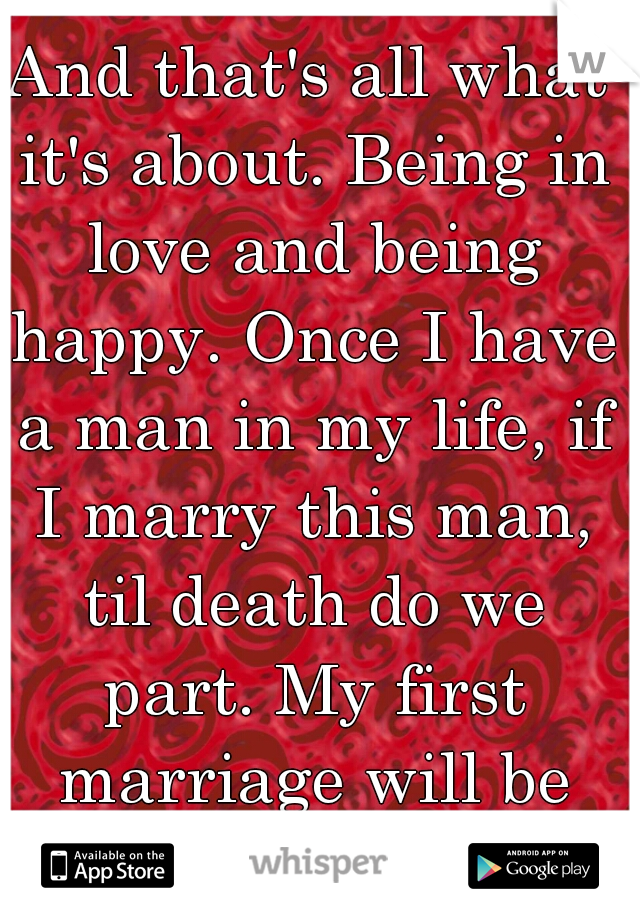 And that's all what it's about. Being in love and being happy. Once I have a man in my life, if I marry this man, til death do we part. My first marriage will be my only marriage (: