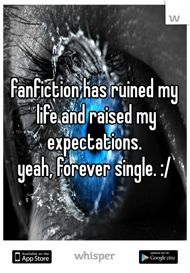 fanfiction has ruined my life and raised my expectations. 

yeah, forever single. :/