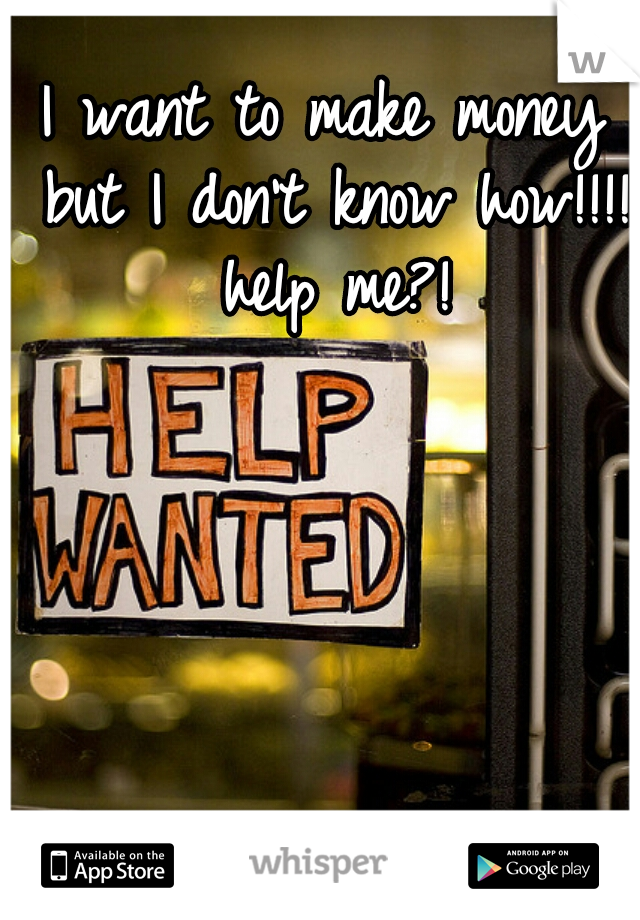 I want to make money but I don't know how!!!!  help me?! 