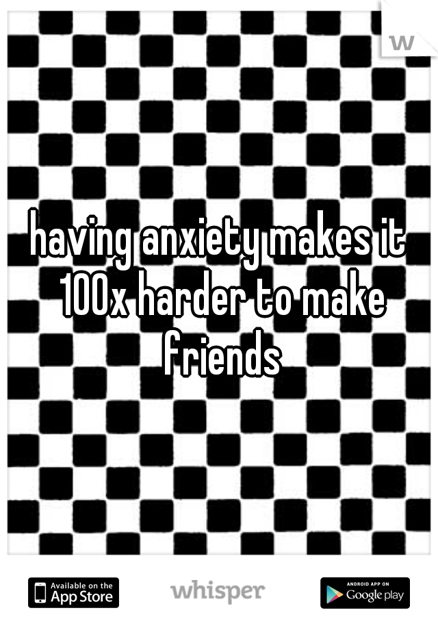 having anxiety makes it 100x harder to make friends