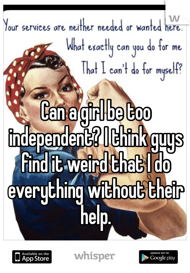 Can a girl be too independent? I think guys find it weird that I do everything without their help. 