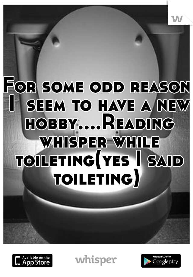 For some odd reason I  seem to have a new hobby....Reading whisper while toileting(yes I said toileting) 