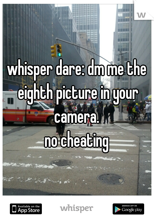 whisper dare: dm me the eighth picture in your camera. 

no cheating