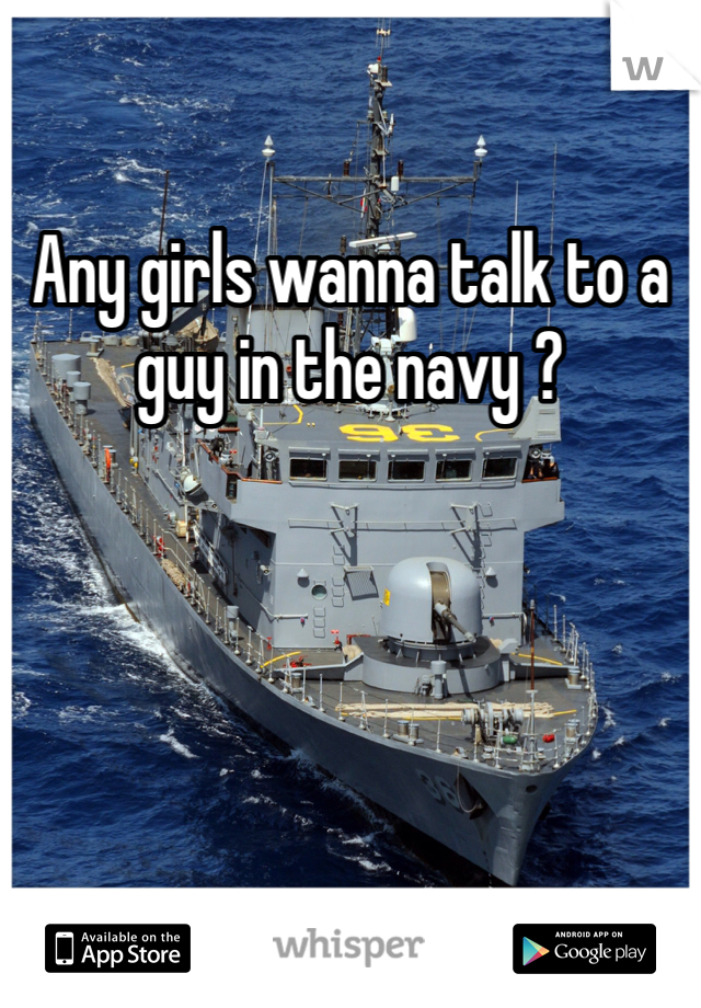 Any girls wanna talk to a guy in the navy ?