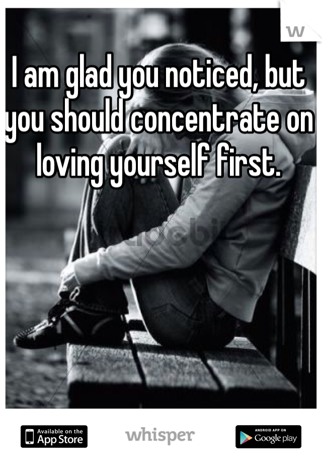 I am glad you noticed, but you should concentrate on loving yourself first.