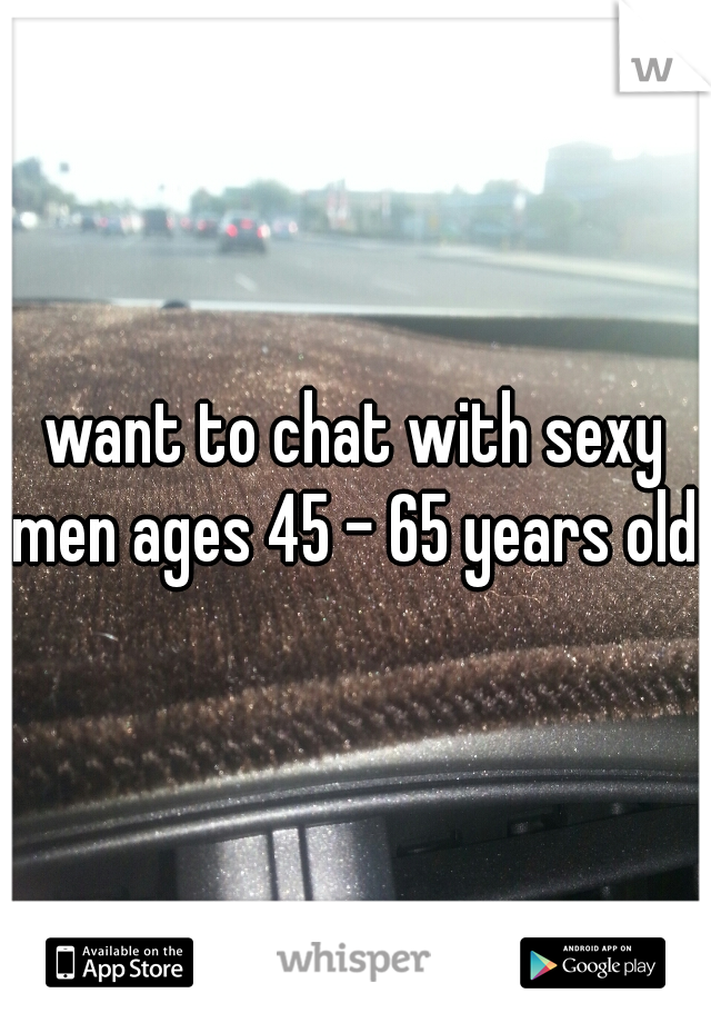 want to chat with sexy men ages 45 - 65 years old. 