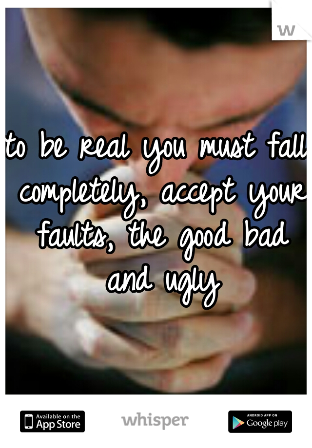 to be real you must fall completely, accept your faults, the good bad and ugly