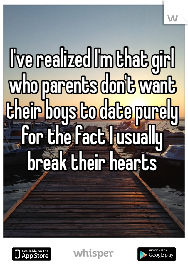 I've realized I'm that girl who parents don't want their boys to date purely for the fact I usually break their hearts 