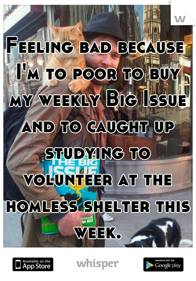 Feeling bad because I'm to poor to buy my weekly Big Issue and to caught up studying to volunteer at the homless shelter this week.