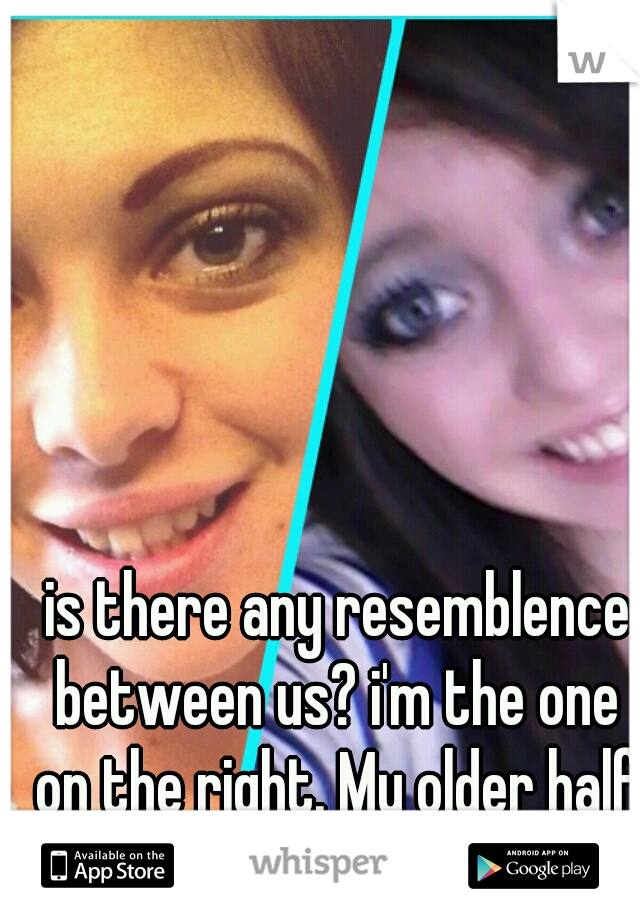  is there any resemblence between us? i'm the one on the right. My older half sister on the left. 