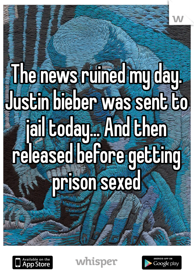 The news ruined my day. Justin bieber was sent to jail today... And then released before getting prison sexed