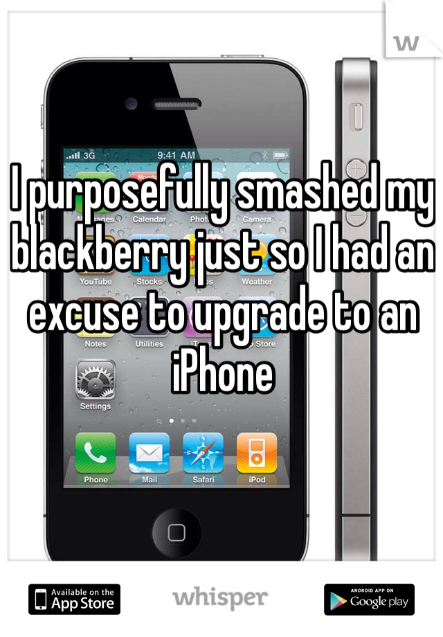 I purposefully smashed my blackberry just so I had an excuse to upgrade to an iPhone 
