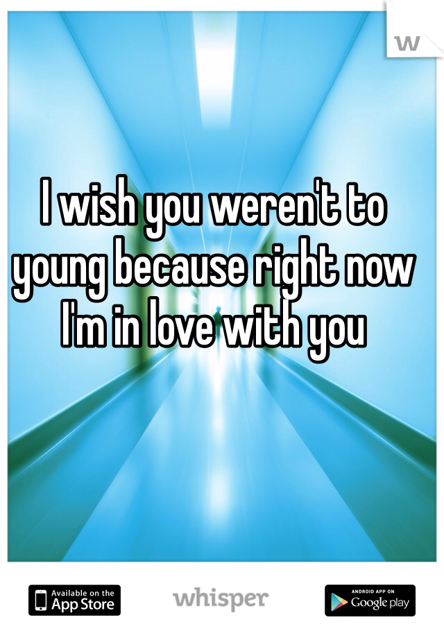 I wish you weren't to young because right now I'm in love with you