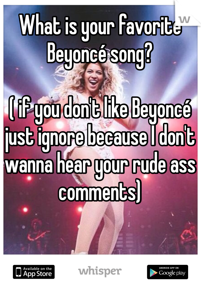 What is your favorite Beyoncé song? 

( if you don't like Beyoncé just ignore because I don't wanna hear your rude ass comments)