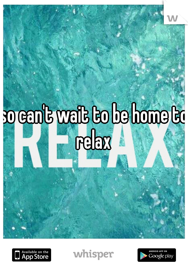 so can't wait to be home to relax 