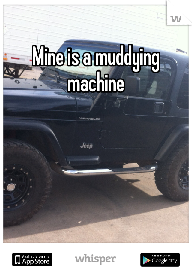 Mine is a muddying machine 