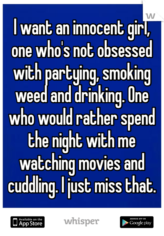 I want an innocent girl, one who's not obsessed with partying, smoking weed and drinking. One who would rather spend the night with me watching movies and cuddling. I just miss that.